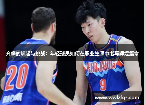 齐麟的崛起与挑战：年轻球员如何在职业生涯中书写辉煌篇章