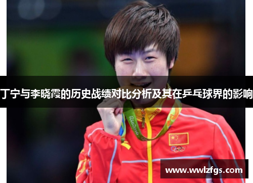 丁宁与李晓霞的历史战绩对比分析及其在乒乓球界的影响