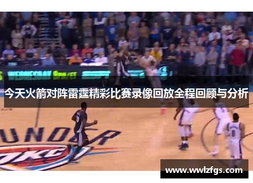 今天火箭对阵雷霆精彩比赛录像回放全程回顾与分析