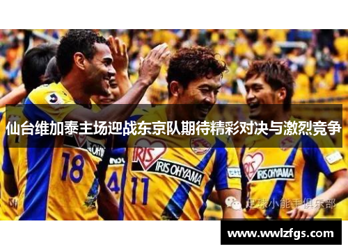 仙台维加泰主场迎战东京队期待精彩对决与激烈竞争