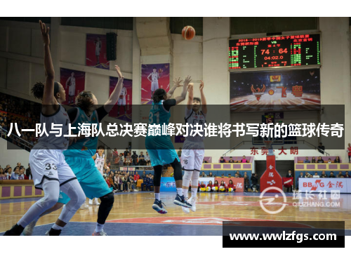八一队与上海队总决赛巅峰对决谁将书写新的篮球传奇