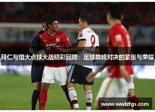 拜仁与恒大点球大战精彩回顾：足球巅峰对决的紧张与荣耀