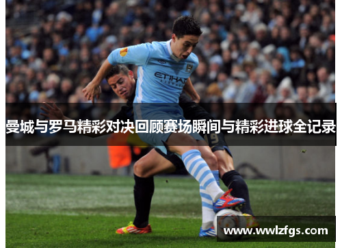 曼城与罗马精彩对决回顾赛场瞬间与精彩进球全记录