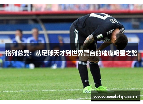 格列兹曼：从足球天才到世界舞台的璀璨明星之路